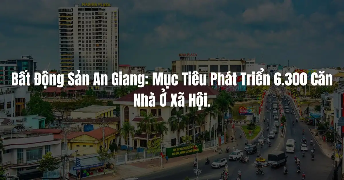 Bất Động Sản An Giang: Mục Tiêu Phát Triển 6.300 Căn Nhà Ở Xã Hội